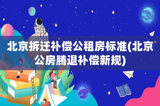 北京拆遷補(bǔ)償公租房標(biāo)準(zhǔn)(北京公房騰退補(bǔ)償新規(guī))