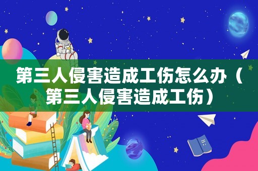 第三人侵害造成工傷怎么辦（第三人侵害造成工傷）