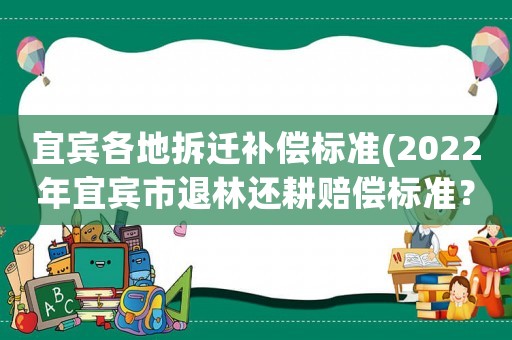 宜賓各地拆遷補(bǔ)償標(biāo)準(zhǔn)(2022年宜賓市退林還耕賠償標(biāo)準(zhǔn)？)
