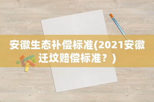 安徽生態(tài)補(bǔ)償標(biāo)準(zhǔn)(2021安徽遷墳賠償標(biāo)準(zhǔn)？)