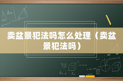 賣盆景犯法嗎怎么處理（賣盆景犯法嗎）