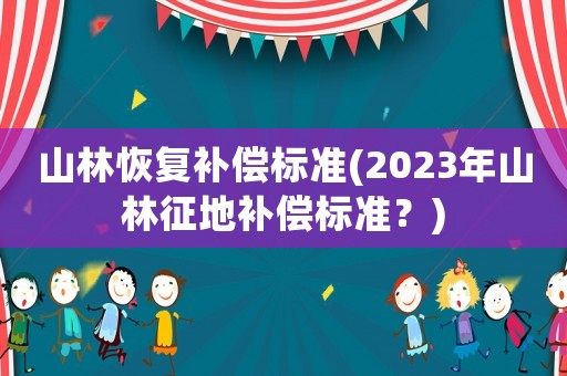 山林恢復(fù)補(bǔ)償標(biāo)準(zhǔn)(2023年山林征地補(bǔ)償標(biāo)準(zhǔn)？)