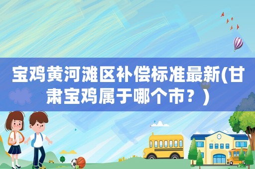 寶雞黃河灘區(qū)補償標準最新(甘肅寶雞屬于哪個市？)