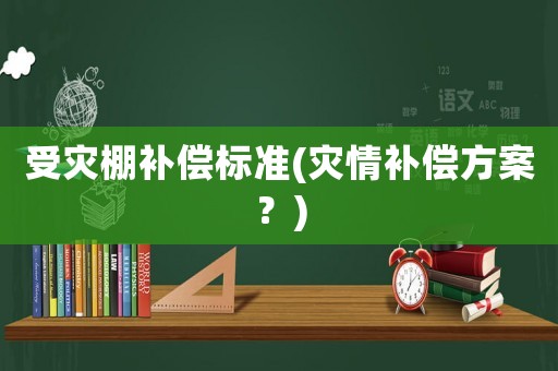 受災(zāi)棚補(bǔ)償標(biāo)準(zhǔn)(災(zāi)情補(bǔ)償方案？)