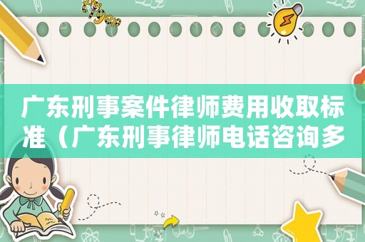 廣東刑事案件律師費(fèi)用收取標(biāo)準(zhǔn)（廣東刑事律師電話咨詢多少）