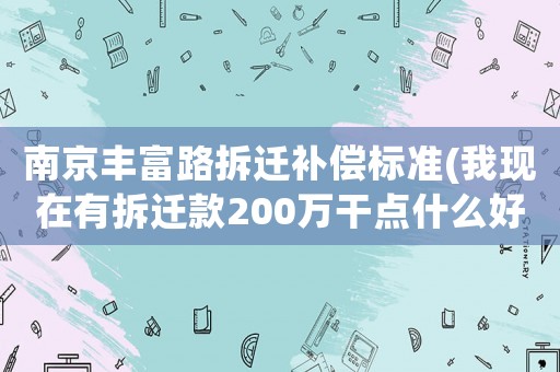 南京豐富路拆遷補(bǔ)償標(biāo)準(zhǔn)(我現(xiàn)在有拆遷款200萬干點(diǎn)什么好呢？)