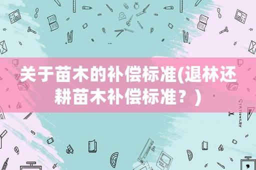 關(guān)于苗木的補(bǔ)償標(biāo)準(zhǔn)(退林還耕苗木補(bǔ)償標(biāo)準(zhǔn)？)