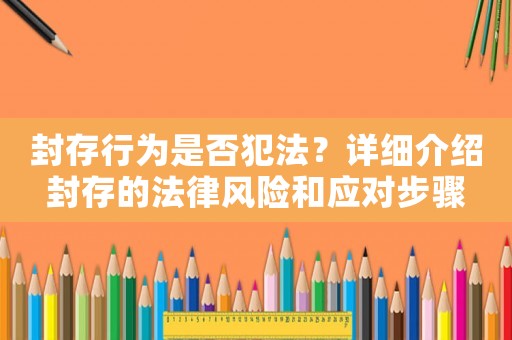 封存行為是否犯法？詳細(xì)介紹封存的法律風(fēng)險(xiǎn)和應(yīng)對(duì)步驟