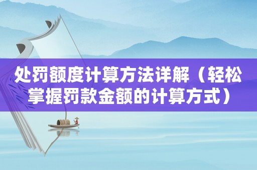處罰額度計(jì)算方法詳解（輕松掌握罰款金額的計(jì)算方式）