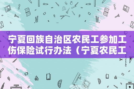 寧夏回族自治區(qū)農(nóng)民工參加工傷保險試行辦法（寧夏農(nóng)民工傷補償應怎么算）