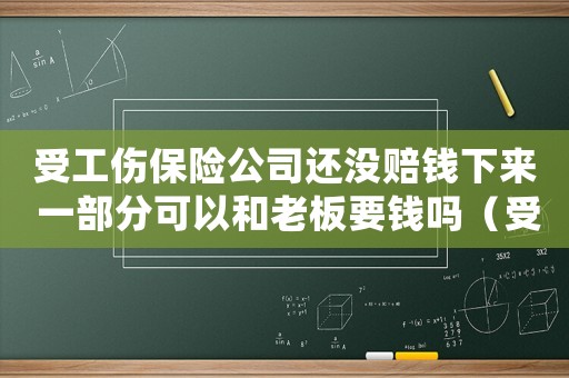 受工傷保險公司還沒賠錢下來 一部分可以和老板要錢嗎（受工傷保）