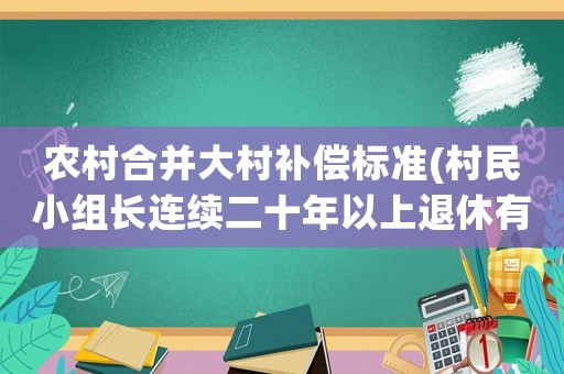 農(nóng)村合并大村補(bǔ)償標(biāo)準(zhǔn)(村民小組長(zhǎng)連續(xù)二十年以上退休有沒(méi)有補(bǔ)貼？)