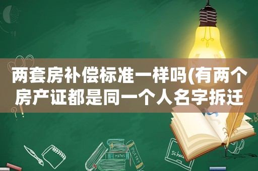 兩套房補償標準一樣嗎(有兩個房產(chǎn)證都是同一個人名字拆遷應(yīng)該分幾套房子？)