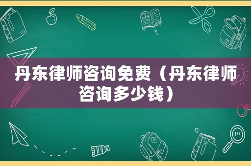丹東律師咨詢免費(fèi)（丹東律師咨詢多少錢）