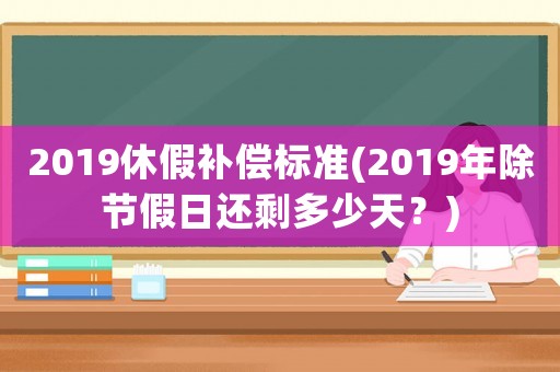 2019休假補(bǔ)償標(biāo)準(zhǔn)(2019年除節(jié)假日還剩多少天？)