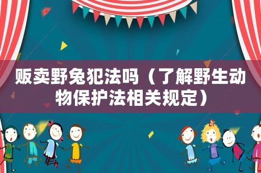 販賣野兔犯法嗎（了解野生動物保護(hù)法相關(guān)規(guī)定）