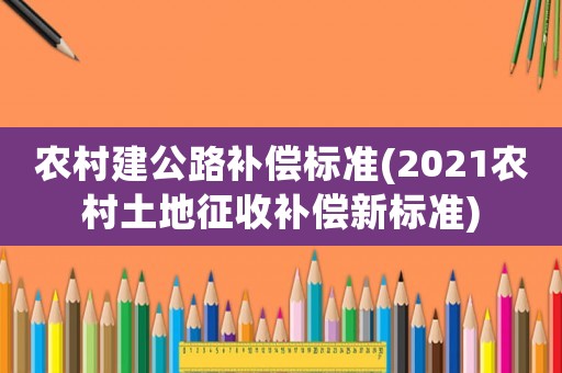 農(nóng)村建公路補(bǔ)償標(biāo)準(zhǔn)(2021農(nóng)村土地征收補(bǔ)償新標(biāo)準(zhǔn))