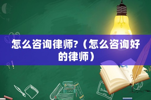 怎么咨詢律師?（怎么咨詢好的律師）