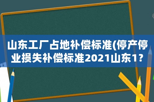 山東工廠占地補償標準(停產(chǎn)停業(yè)損失補償標準2021山東1？)