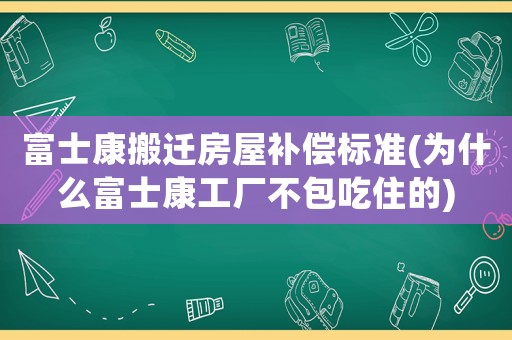 富士康搬遷房屋補償標(biāo)準(zhǔn)(為什么富士康工廠不包吃住的)