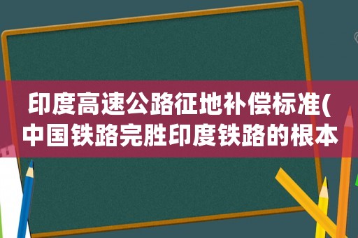 印度高速公路征地補償標準(中國鐵路完勝印度鐵路的根本原因？)
