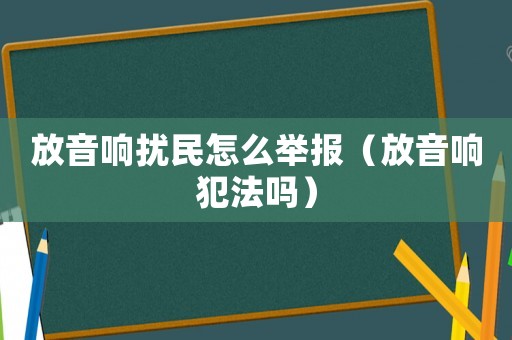 放音響擾民怎么舉報(bào)（放音響犯法嗎）