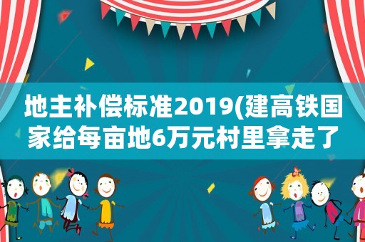 地主補(bǔ)償標(biāo)準(zhǔn)2019(建高鐵國家給每畝地6萬元村里拿走了，村里應(yīng)該給地主撲償多少？)