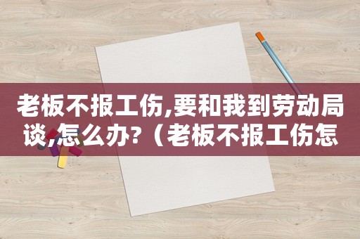 老板不報(bào)工傷,要和我到勞動(dòng)局談,怎么辦?（老板不報(bào)工傷怎么辦）