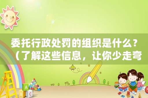 委托行政處罰的組織是什么？（了解這些信息，讓你少走彎路）