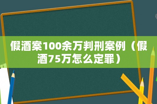 假酒案100余萬判刑案例（假酒75萬怎么定罪）