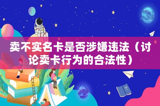 賣(mài)不實(shí)名卡是否涉嫌違法（討論賣(mài)卡行為的合法性）