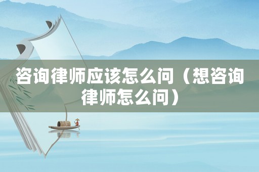 咨詢律師應該怎么問（想咨詢律師怎么問）