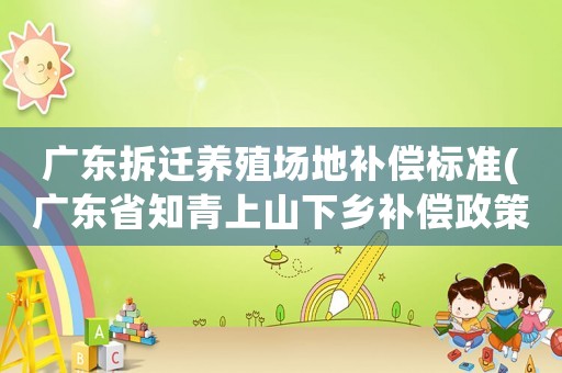 廣東拆遷養(yǎng)殖場(chǎng)地補(bǔ)償標(biāo)準(zhǔn)(廣東省知青上山下鄉(xiāng)補(bǔ)償政策？)