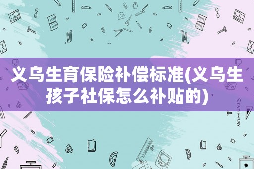 義烏生育保險(xiǎn)補(bǔ)償標(biāo)準(zhǔn)(義烏生孩子社保怎么補(bǔ)貼的)