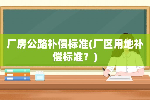 廠房公路補償標準(廠區(qū)用地補償標準？)