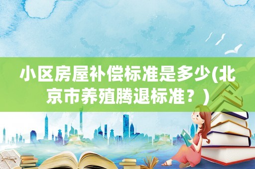 小區(qū)房屋補(bǔ)償標(biāo)準(zhǔn)是多少(北京市養(yǎng)殖騰退標(biāo)準(zhǔn)？)