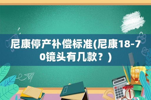 尼康停產(chǎn)補償標準(尼康18-70鏡頭有幾款？)