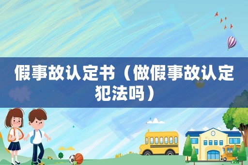 假事故認(rèn)定書（做假事故認(rèn)定犯法嗎）