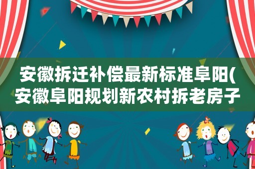 安徽拆遷補(bǔ)償最新標(biāo)準(zhǔn)阜陽(yáng)(安徽阜陽(yáng)規(guī)劃新農(nóng)村拆老房子有補(bǔ)貼嗎？)