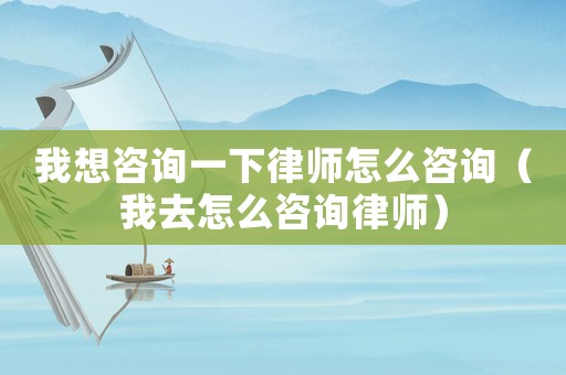 我想咨詢一下律師怎么咨詢（我去怎么咨詢律師）