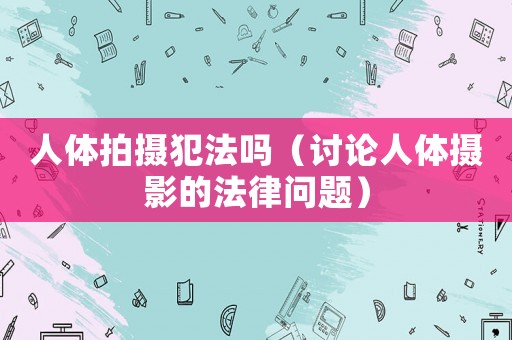 人體拍攝犯法嗎（討論人體攝影的法律問(wèn)題）