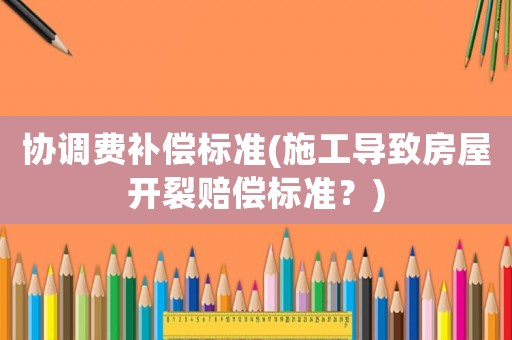 協(xié)調(diào)費(fèi)補(bǔ)償標(biāo)準(zhǔn)(施工導(dǎo)致房屋開(kāi)裂賠償標(biāo)準(zhǔn)？)
