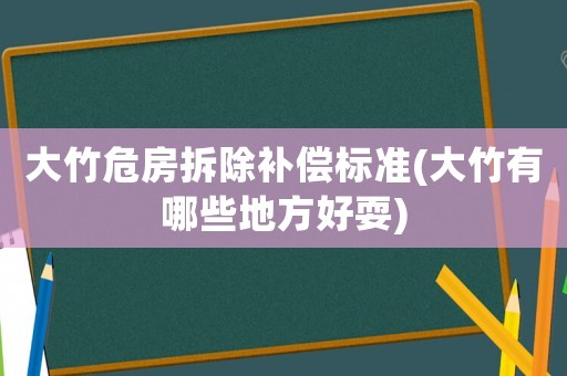 大竹危房拆除補(bǔ)償標(biāo)準(zhǔn)(大竹有哪些地方好耍)