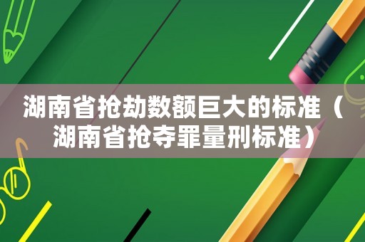 湖南省搶劫數額巨大的標準（湖南省搶奪罪量刑標準）