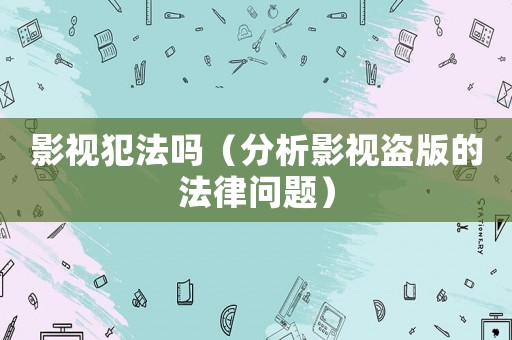 影視犯法嗎（分析影視盜版的法律問題）