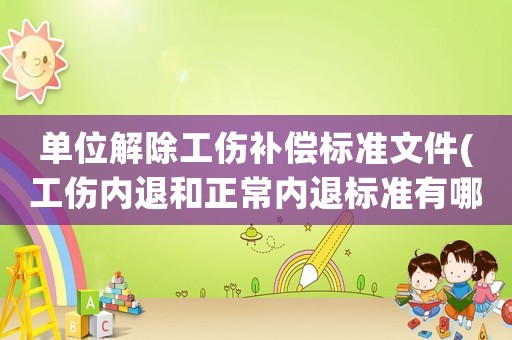 單位解除工傷補(bǔ)償標(biāo)準(zhǔn)文件(工傷內(nèi)退和正常內(nèi)退標(biāo)準(zhǔn)有哪些？)