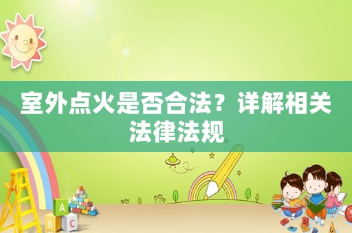 室外點火是否合法？詳解相關(guān)法律法規(guī)