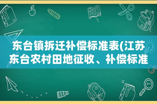 東臺(tái)鎮(zhèn)拆遷補(bǔ)償標(biāo)準(zhǔn)表(江蘇東臺(tái)農(nóng)村田地征收、補(bǔ)償標(biāo)準(zhǔn)？)