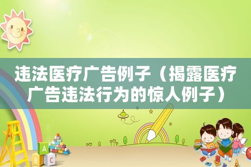 違法醫(yī)療廣告例子（揭露醫(yī)療廣告違法行為的驚人例子）