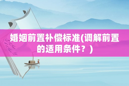 婚姻前置補(bǔ)償標(biāo)準(zhǔn)(調(diào)解前置的適用條件？)